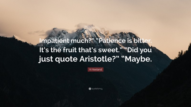 Vi Keeland Quote: “Impatient much?” “Patience is bitter. It’s the fruit that’s sweet.” “Did you just quote Aristotle?” “Maybe.”