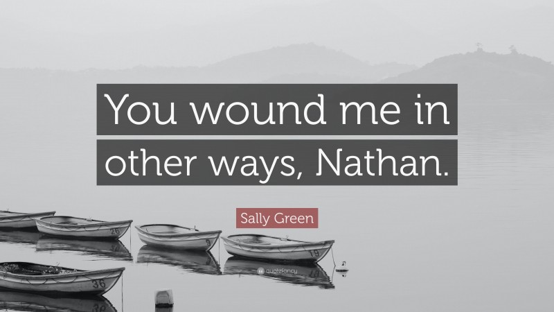 Sally Green Quote: “You wound me in other ways, Nathan.”