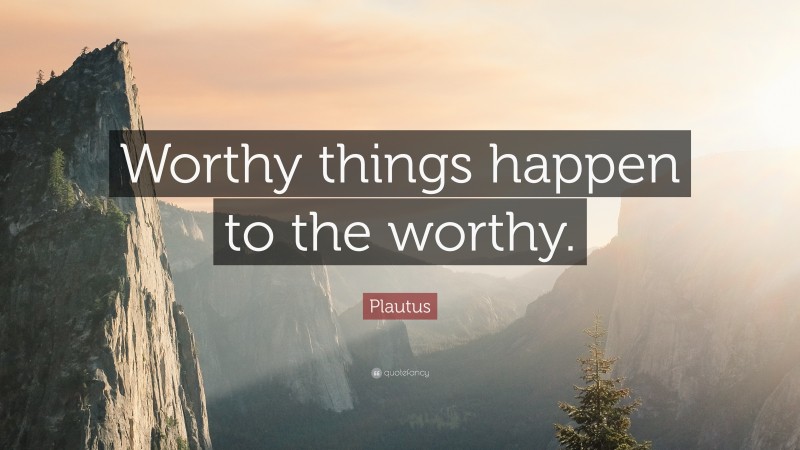 Plautus Quote: “Worthy things happen to the worthy.”