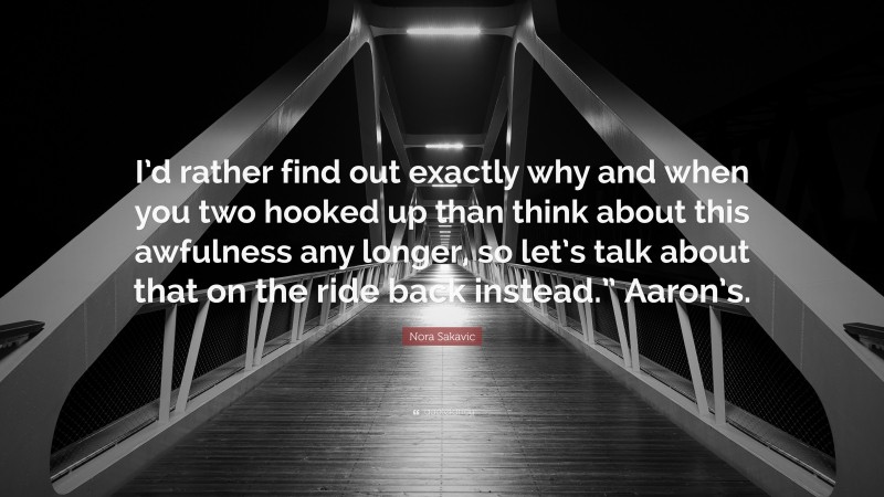 Nora Sakavic Quote: “I’d rather find out exactly why and when you two hooked up than think about this awfulness any longer, so let’s talk about that on the ride back instead.” Aaron’s.”