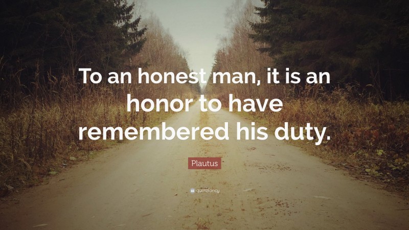 Plautus Quote: “To an honest man, it is an honor to have remembered his duty.”