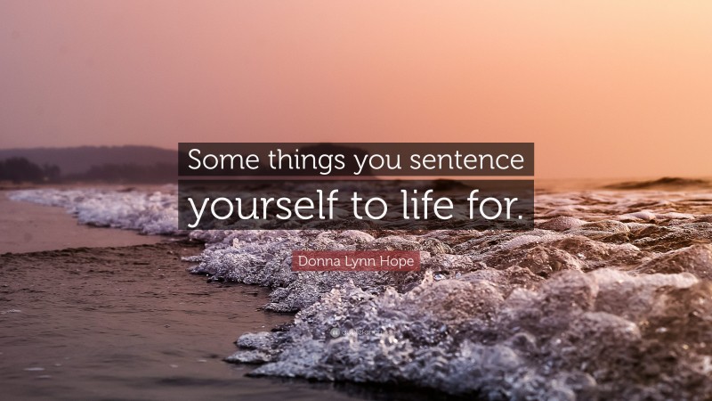 Donna Lynn Hope Quote: “Some things you sentence yourself to life for.”