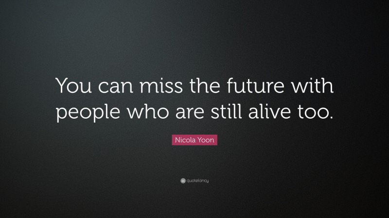 Nicola Yoon Quote: “You can miss the future with people who are still alive too.”