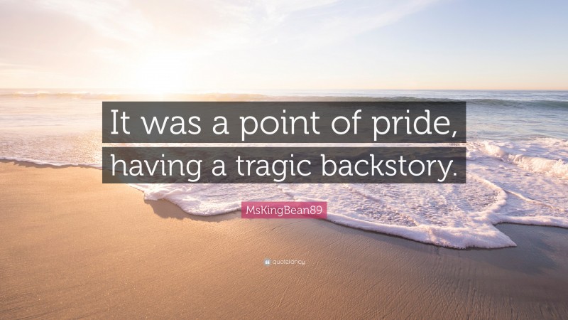 MsKingBean89 Quote: “It was a point of pride, having a tragic backstory.”