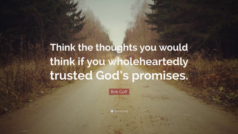Bob Goff Quote: “Think the thoughts you would think if you wholeheartedly trusted God’s promises.”