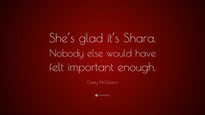 Casey McQuiston Quote: “She’s glad it’s Shara. Nobody else would have felt important enough.”