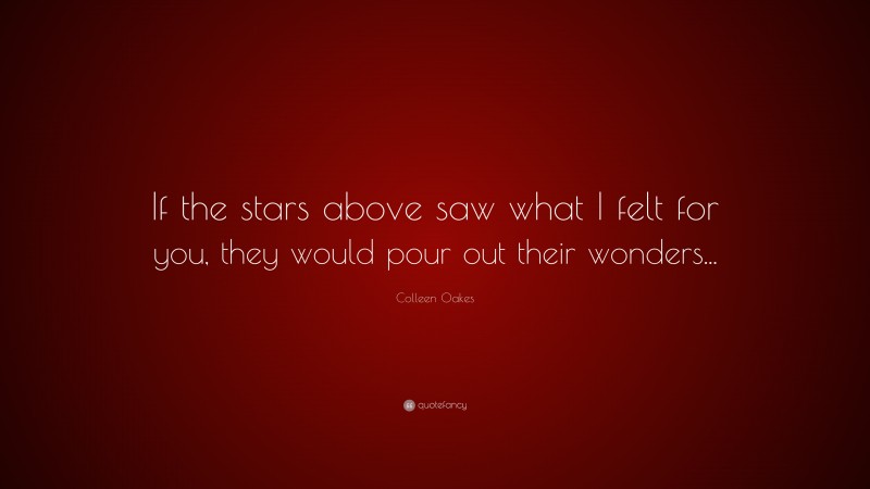 Colleen Oakes Quote: “If the stars above saw what I felt for you, they would pour out their wonders...”