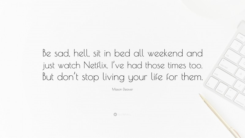 Mason Deaver Quote: “Be sad, hell, sit in bed all weekend and just watch Netflix. I’ve had those times too. But don’t stop living your life for them.”