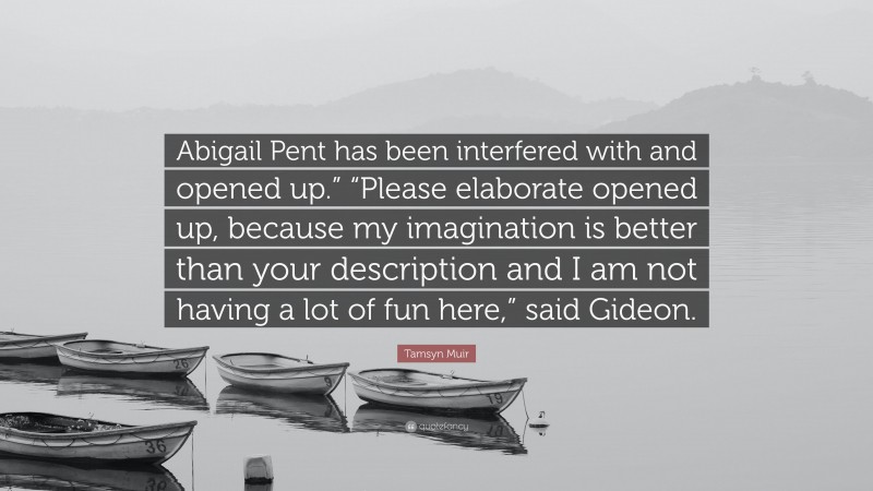 Tamsyn Muir Quote: “Abigail Pent has been interfered with and opened up.” “Please elaborate opened up, because my imagination is better than your description and I am not having a lot of fun here,” said Gideon.”