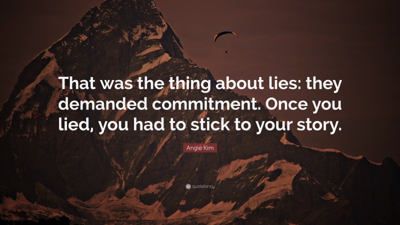 Angie Kim Quote: “That was the thing about lies: they demanded commitment. Once you lied, you had to stick to your story.”