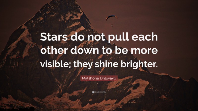 Matshona Dhliwayo Quote: “Stars do not pull each other down to be more visible; they shine brighter.”