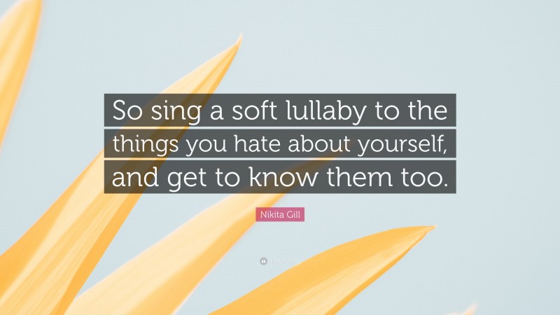 Nikita Gill Quote: “So sing a soft lullaby to the things you hate about yourself, and get to know them too.”