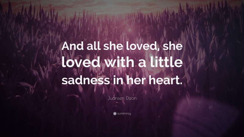 Juansen Dizon Quote: “And all she loved, she loved with a little sadness in her heart.”