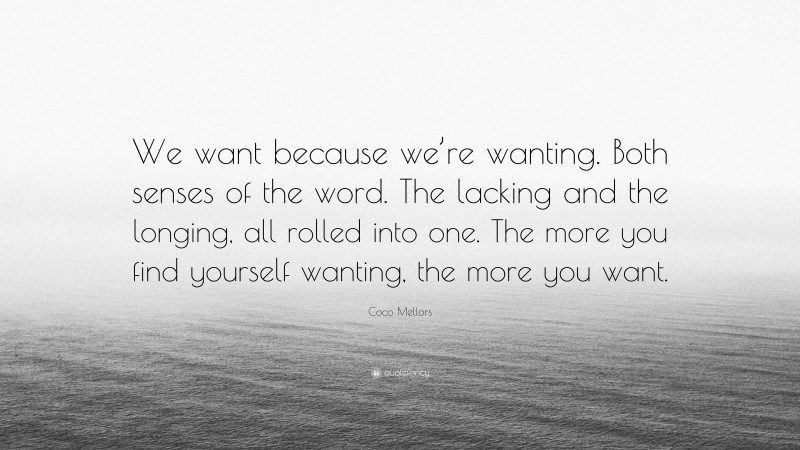 Coco Mellors Quote: “We want because we’re wanting. Both senses of the word. The lacking and the longing, all rolled into one. The more you find yourself wanting, the more you want.”