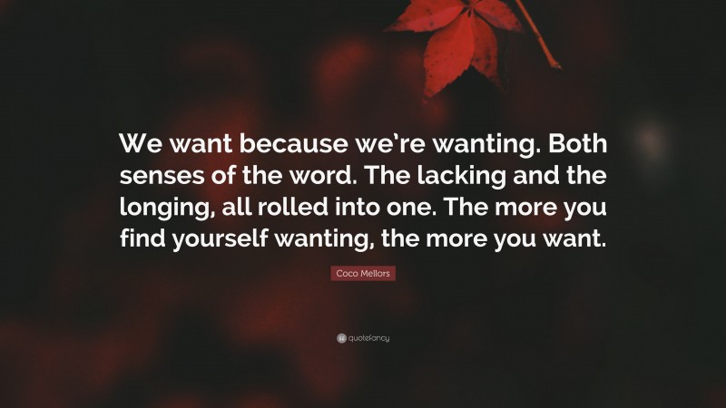 Coco Mellors Quote: “We want because we’re wanting. Both senses of the word. The lacking and the longing, all rolled into one. The more you find yourself wanting, the more you want.”