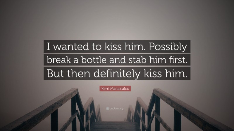 Kerri Maniscalco Quote: “I wanted to kiss him. Possibly break a bottle and stab him first. But then definitely kiss him.”
