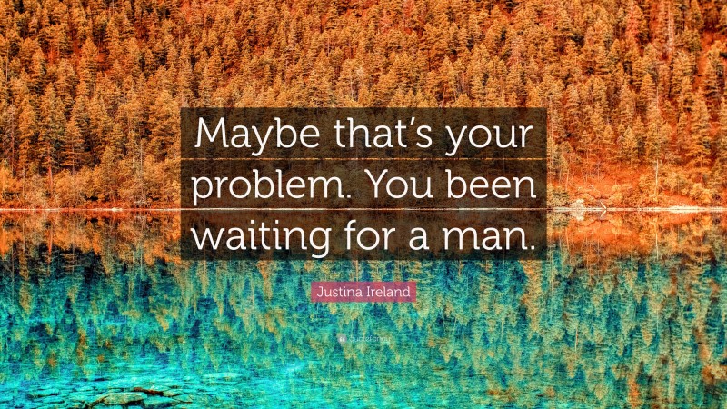 Justina Ireland Quote: “Maybe that’s your problem. You been waiting for a man.”