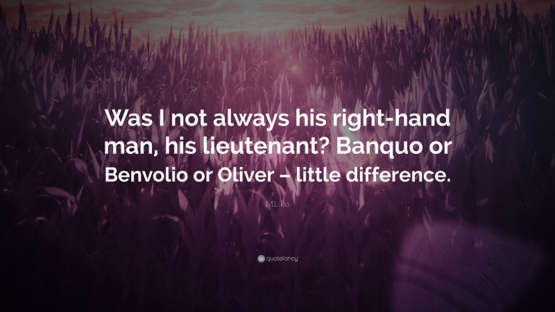M.L. Rio Quote: “Was I not always his right-hand man, his lieutenant? Banquo or Benvolio or Oliver – little difference.”