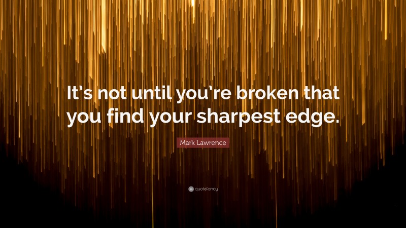 Mark Lawrence Quote: “It’s not until you’re broken that you find your sharpest edge.”