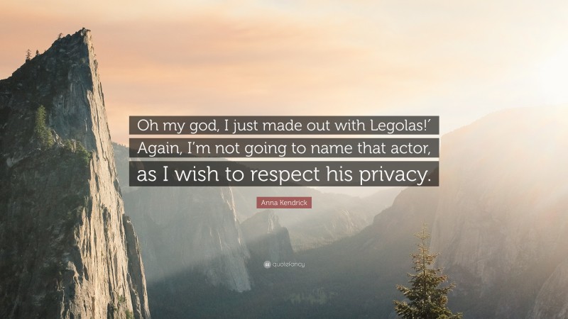 Anna Kendrick Quote: “Oh my god, I just made out with Legolas!′ Again, I’m not going to name that actor, as I wish to respect his privacy.”