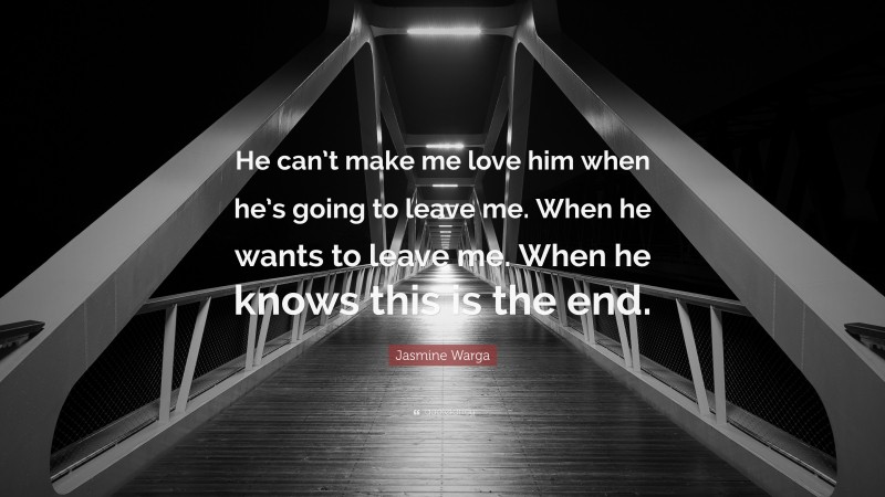 Jasmine Warga Quote: “He can’t make me love him when he’s going to leave me. When he wants to leave me. When he knows this is the end.”