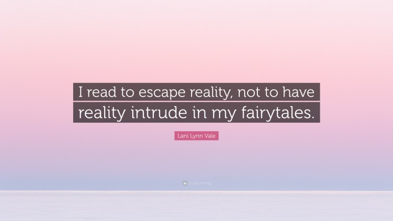 Lani Lynn Vale Quote: “I read to escape reality, not to have reality intrude in my fairytales.”