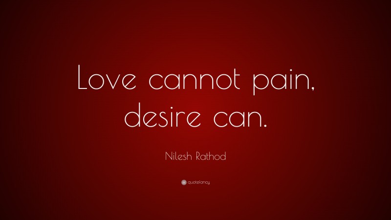 Nilesh Rathod Quote: “Love cannot pain, desire can.”