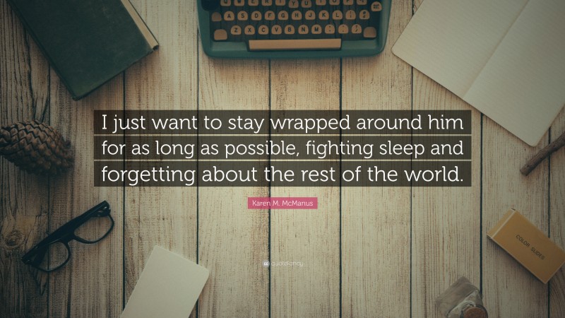 Karen M. McManus Quote: “I just want to stay wrapped around him for as long as possible, fighting sleep and forgetting about the rest of the world.”