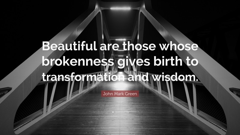 John Mark Green Quote: “Beautiful are those whose brokenness gives birth to transformation and wisdom.”