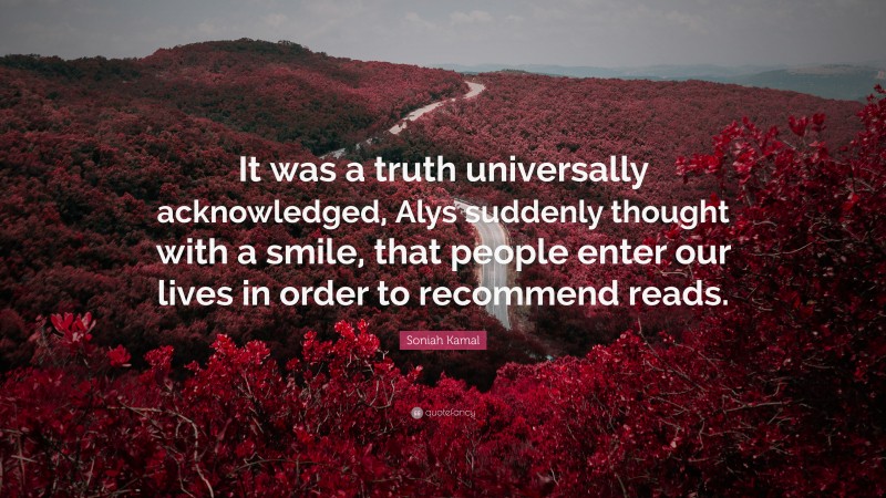 Soniah Kamal Quote: “It was a truth universally acknowledged, Alys suddenly thought with a smile, that people enter our lives in order to recommend reads.”