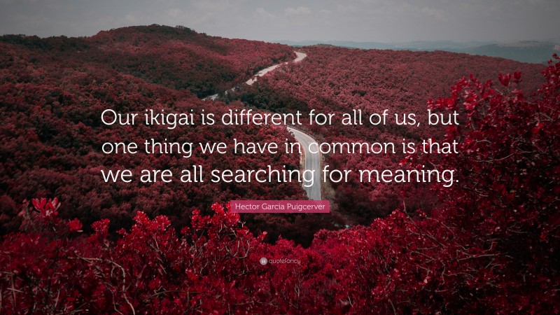 Hector Garcia Puigcerver Quote: “Our ikigai is different for all of us, but one thing we have in common is that we are all searching for meaning.”