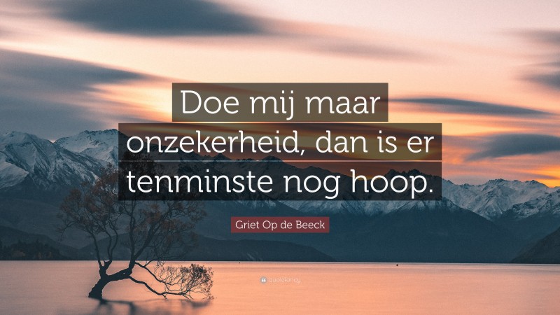 Griet Op de Beeck Quote: “Doe mij maar onzekerheid, dan is er tenminste nog hoop.”