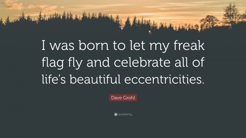 Dave Grohl Quote: “I was born to let my freak flag fly and celebrate all of life’s beautiful eccentricities.”