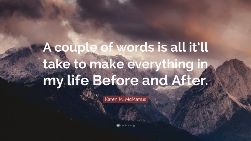 Karen M. McManus Quote: “A couple of words is all it’ll take to make everything in my life Before and After.”