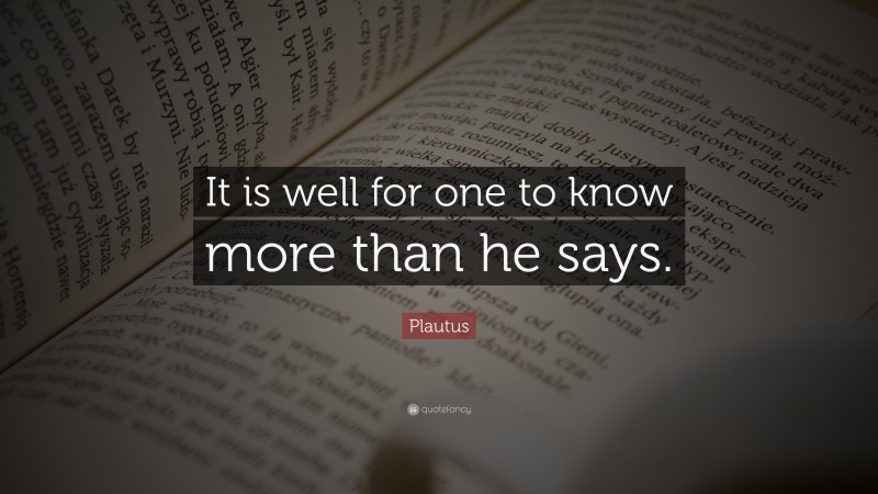 Plautus Quote: “It is well for one to know more than he says.”