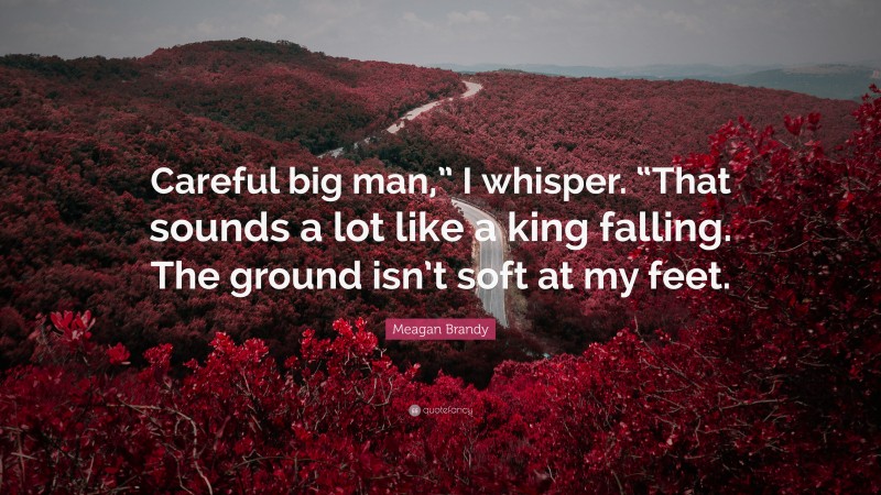 Meagan Brandy Quote: “Careful big man,” I whisper. “That sounds a lot like a king falling. The ground isn’t soft at my feet.”