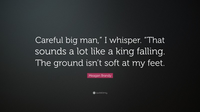 Meagan Brandy Quote: “Careful big man,” I whisper. “That sounds a lot like a king falling. The ground isn’t soft at my feet.”