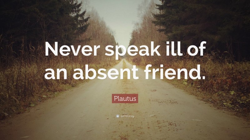 Plautus Quote: “Never speak ill of an absent friend.”