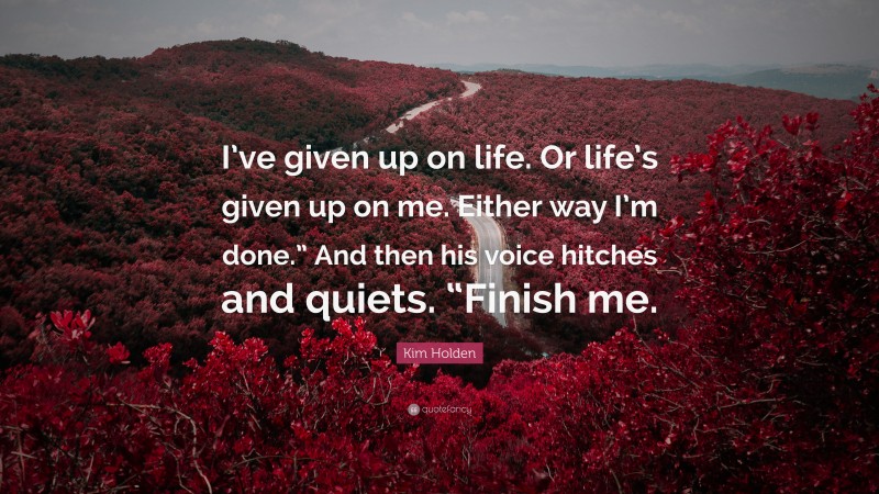 Kim Holden Quote: “I’ve given up on life. Or life’s given up on me. Either way I’m done.” And then his voice hitches and quiets. “Finish me.”