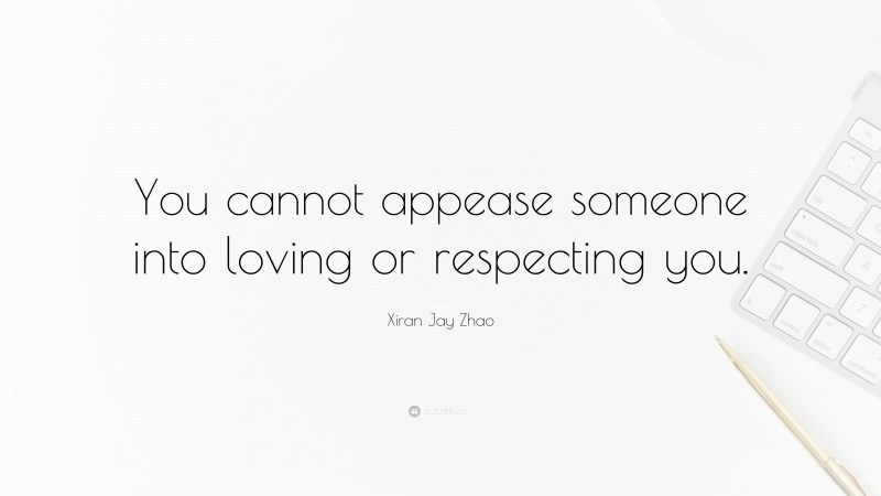 Xiran Jay Zhao Quote: “You cannot appease someone into loving or respecting you.”