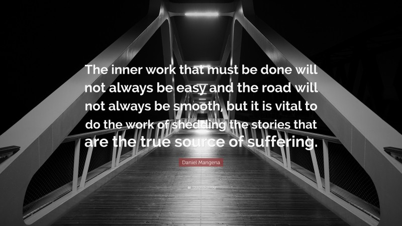 Daniel Mangena Quote: “The inner work that must be done will not always be easy and the road will not always be smooth, but it is vital to do the work of shedding the stories that are the true source of suffering.”