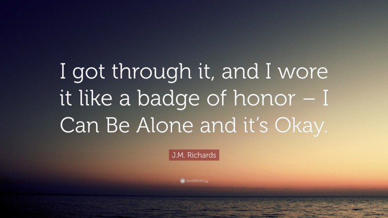 J.M. Richards Quote: “I got through it, and I wore it like a badge of honor – I Can Be Alone and it’s Okay.”