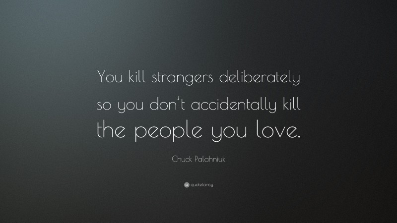 Chuck Palahniuk Quote: “You kill strangers deliberately so you don’t accidentally kill the people you love.”