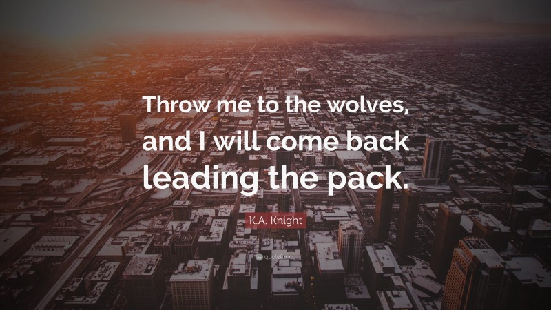 K.A. Knight Quote: “Throw me to the wolves, and I will come back leading the pack.”