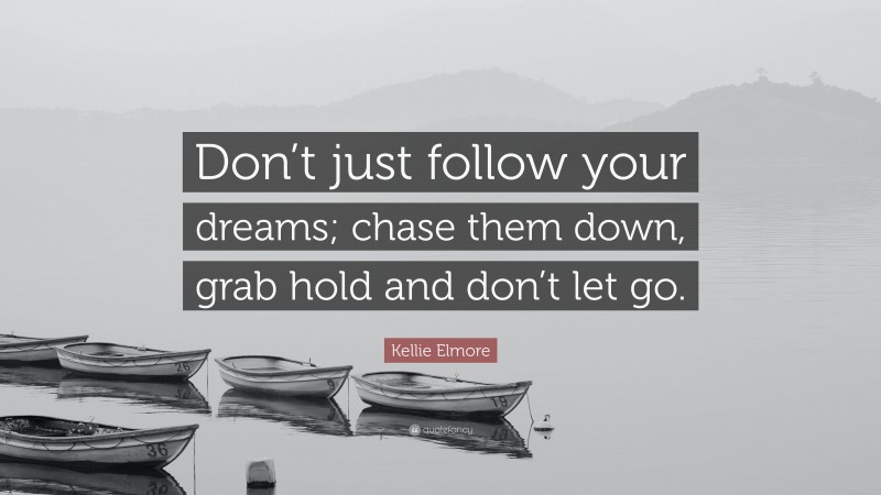 Kellie Elmore Quote: “Don’t just follow your dreams; chase them down, grab hold and don’t let go.”