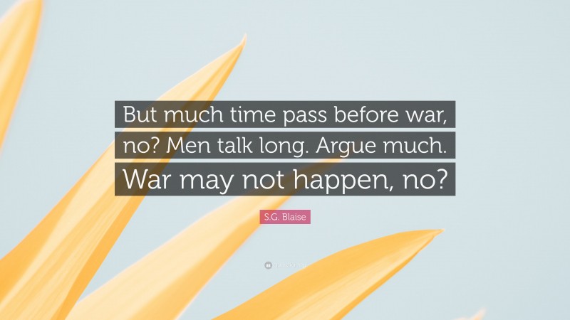 S.G. Blaise Quote: “But much time pass before war, no? Men talk long. Argue much. War may not happen, no?”