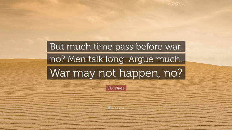 S.G. Blaise Quote: “But much time pass before war, no? Men talk long. Argue much. War may not happen, no?”