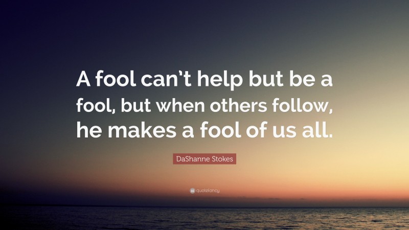 DaShanne Stokes Quote: “A fool can’t help but be a fool, but when others follow, he makes a fool of us all.”