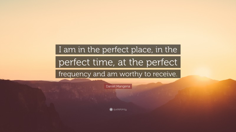 Daniel Mangena Quote: “I am in the perfect place, in the perfect time, at the perfect frequency and am worthy to receive.”