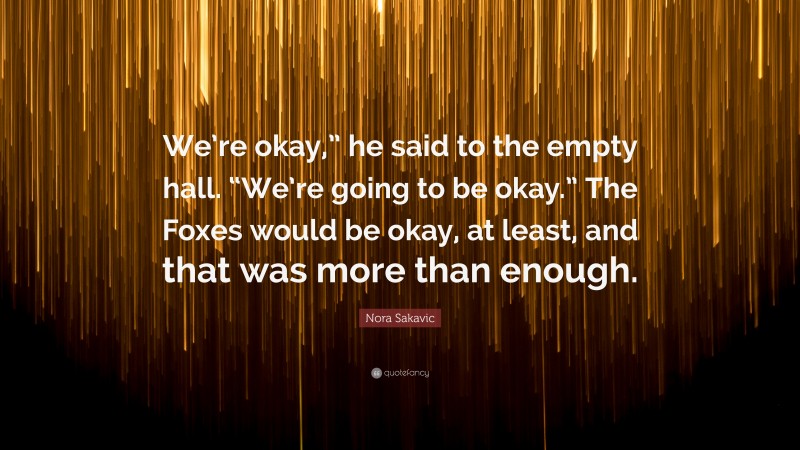 Nora Sakavic Quote: “We’re okay,” he said to the empty hall. “We’re going to be okay.” The Foxes would be okay, at least, and that was more than enough.”